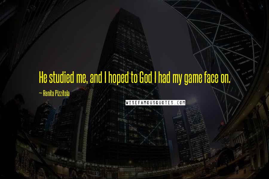 Renita Pizzitola Quotes: He studied me, and I hoped to God I had my game face on.