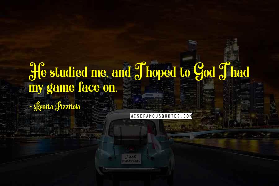 Renita Pizzitola Quotes: He studied me, and I hoped to God I had my game face on.