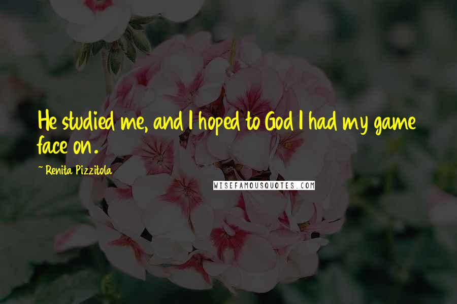 Renita Pizzitola Quotes: He studied me, and I hoped to God I had my game face on.