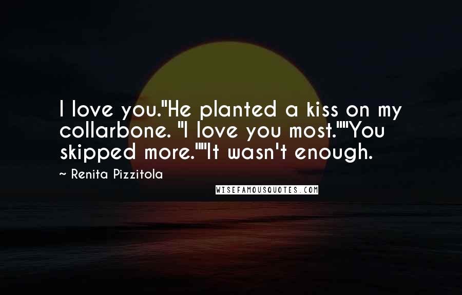 Renita Pizzitola Quotes: I love you."He planted a kiss on my collarbone. "I love you most.""You skipped more.""It wasn't enough.