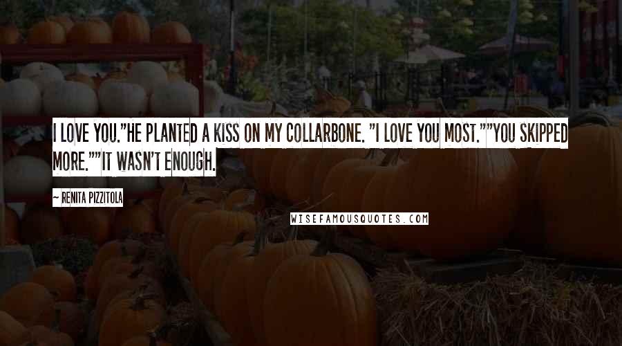 Renita Pizzitola Quotes: I love you."He planted a kiss on my collarbone. "I love you most.""You skipped more.""It wasn't enough.