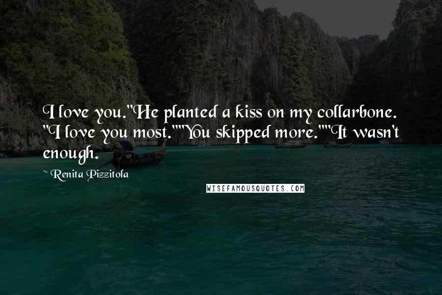 Renita Pizzitola Quotes: I love you."He planted a kiss on my collarbone. "I love you most.""You skipped more.""It wasn't enough.