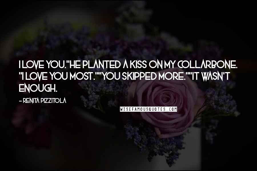 Renita Pizzitola Quotes: I love you."He planted a kiss on my collarbone. "I love you most.""You skipped more.""It wasn't enough.