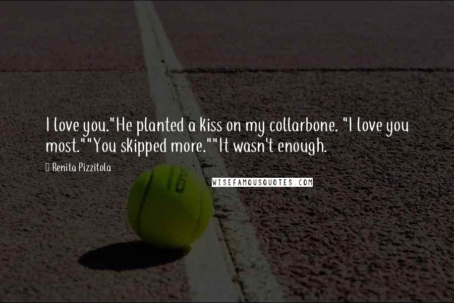 Renita Pizzitola Quotes: I love you."He planted a kiss on my collarbone. "I love you most.""You skipped more.""It wasn't enough.