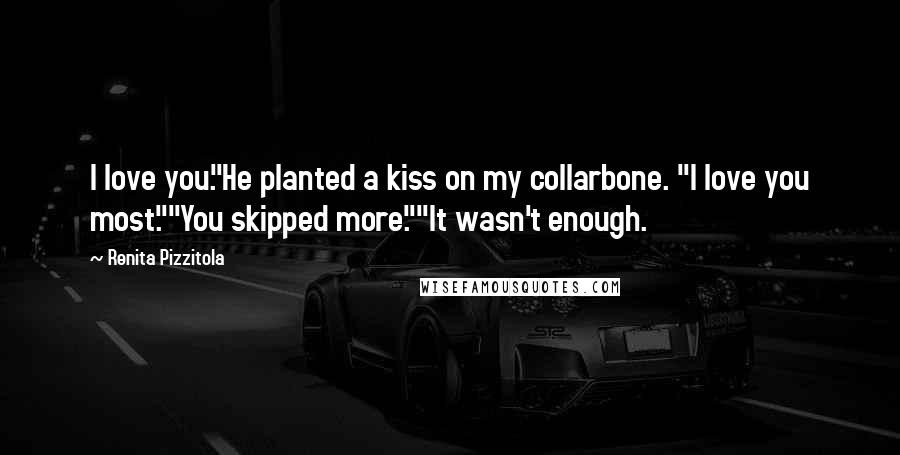 Renita Pizzitola Quotes: I love you."He planted a kiss on my collarbone. "I love you most.""You skipped more.""It wasn't enough.