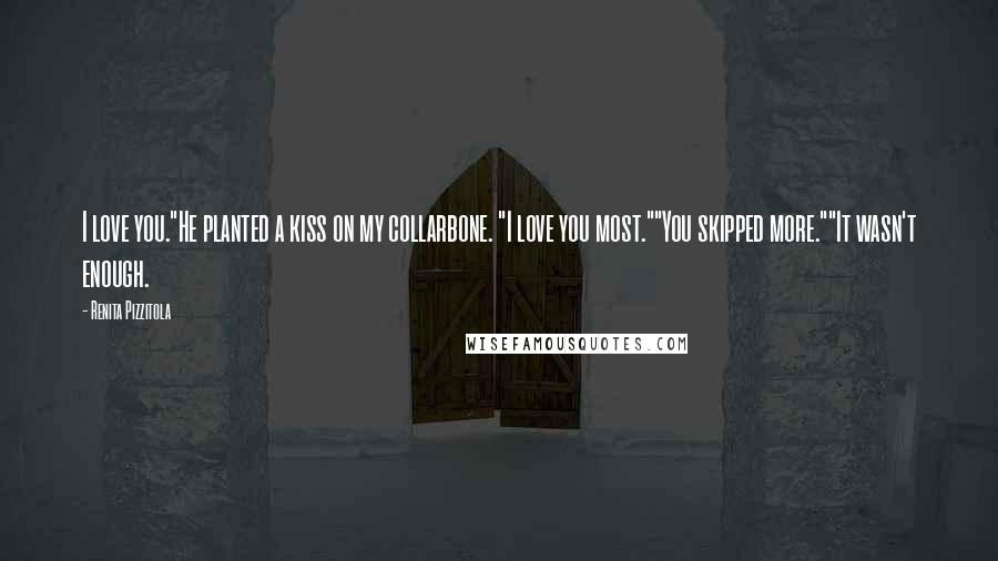 Renita Pizzitola Quotes: I love you."He planted a kiss on my collarbone. "I love you most.""You skipped more.""It wasn't enough.