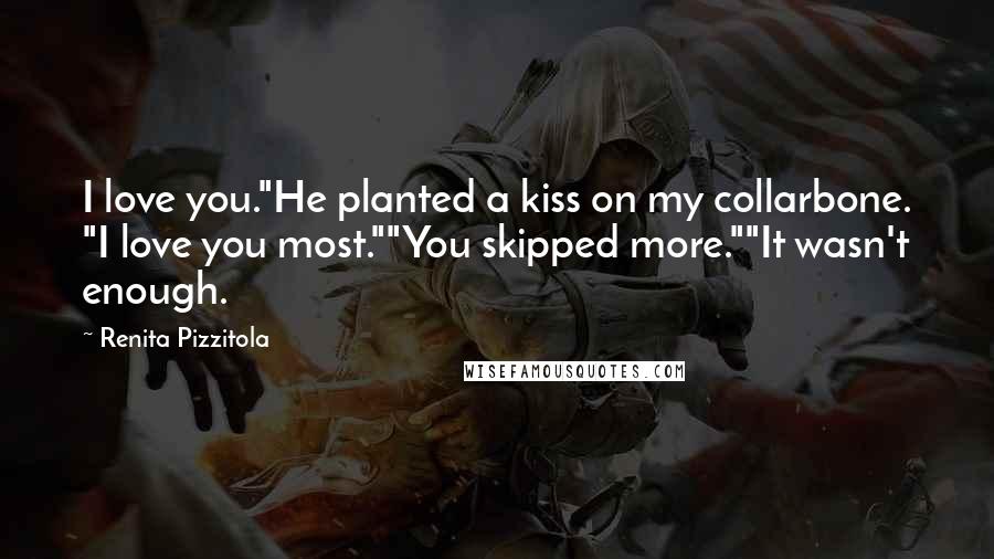 Renita Pizzitola Quotes: I love you."He planted a kiss on my collarbone. "I love you most.""You skipped more.""It wasn't enough.