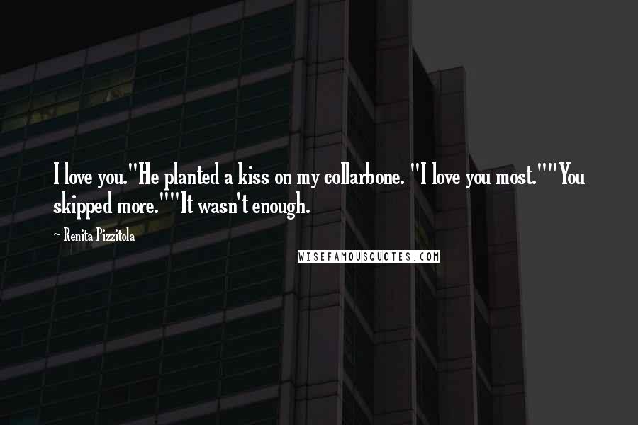 Renita Pizzitola Quotes: I love you."He planted a kiss on my collarbone. "I love you most.""You skipped more.""It wasn't enough.