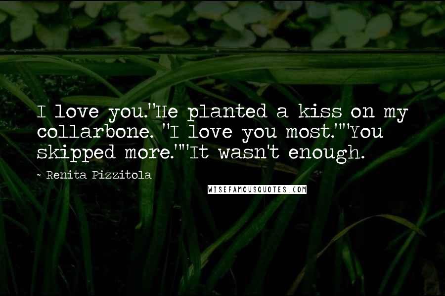 Renita Pizzitola Quotes: I love you."He planted a kiss on my collarbone. "I love you most.""You skipped more.""It wasn't enough.