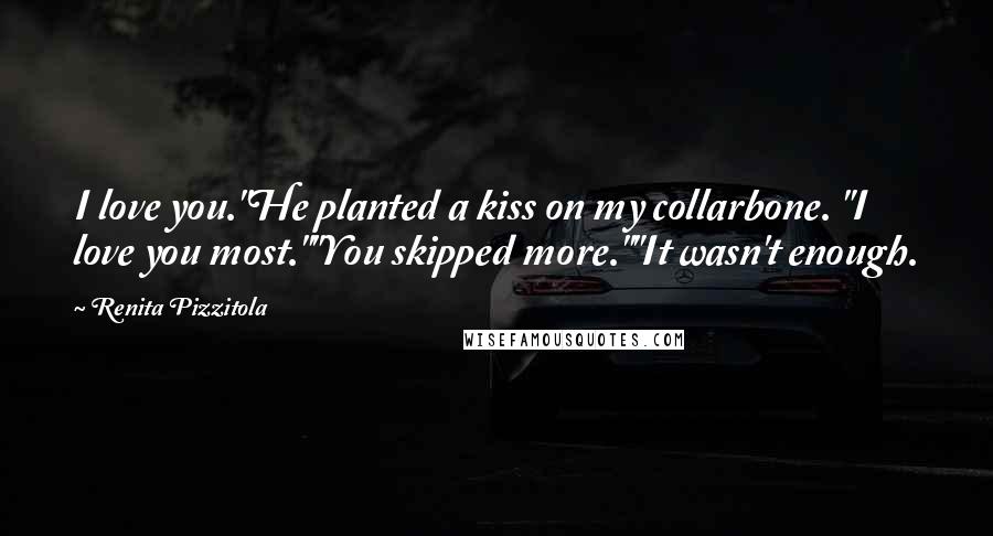 Renita Pizzitola Quotes: I love you."He planted a kiss on my collarbone. "I love you most.""You skipped more.""It wasn't enough.