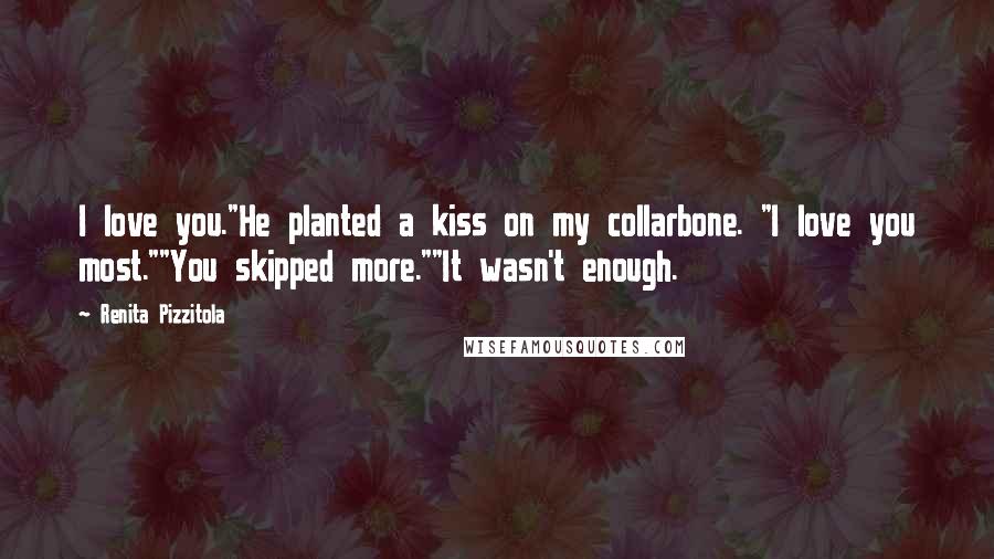 Renita Pizzitola Quotes: I love you."He planted a kiss on my collarbone. "I love you most.""You skipped more.""It wasn't enough.