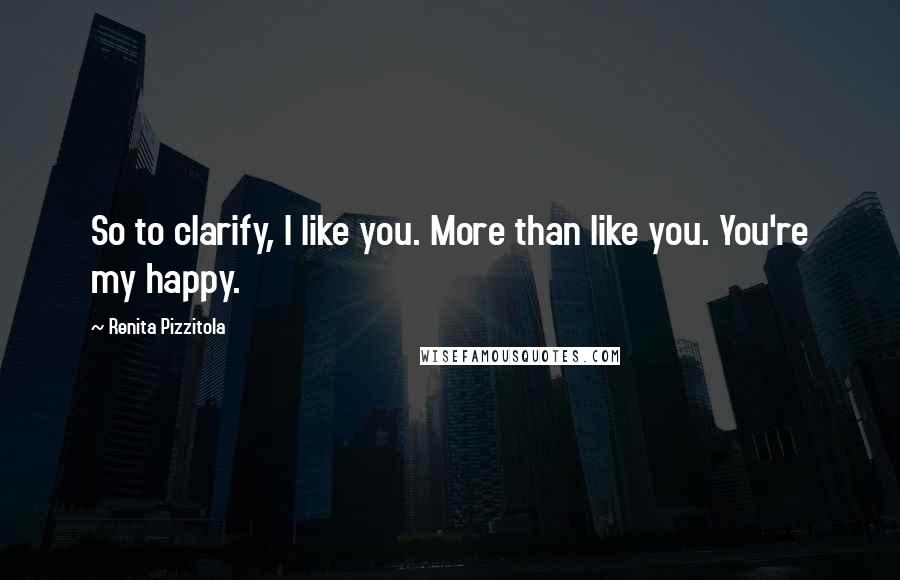 Renita Pizzitola Quotes: So to clarify, I like you. More than like you. You're my happy.