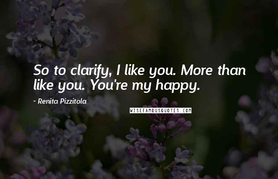 Renita Pizzitola Quotes: So to clarify, I like you. More than like you. You're my happy.