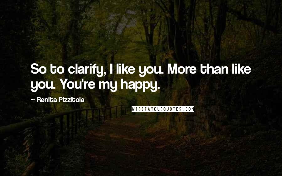 Renita Pizzitola Quotes: So to clarify, I like you. More than like you. You're my happy.