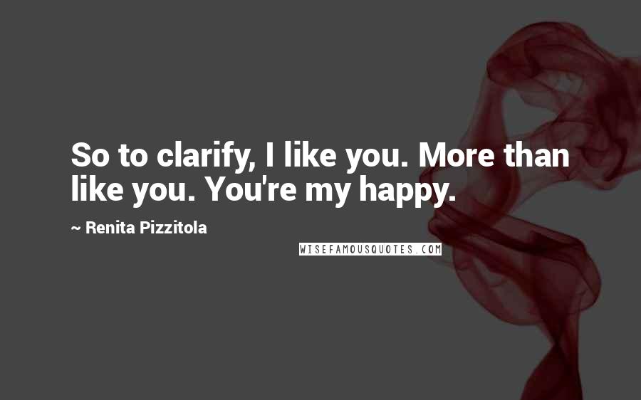 Renita Pizzitola Quotes: So to clarify, I like you. More than like you. You're my happy.