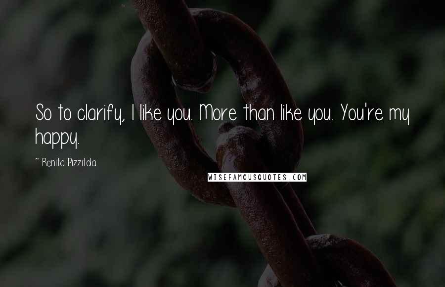 Renita Pizzitola Quotes: So to clarify, I like you. More than like you. You're my happy.