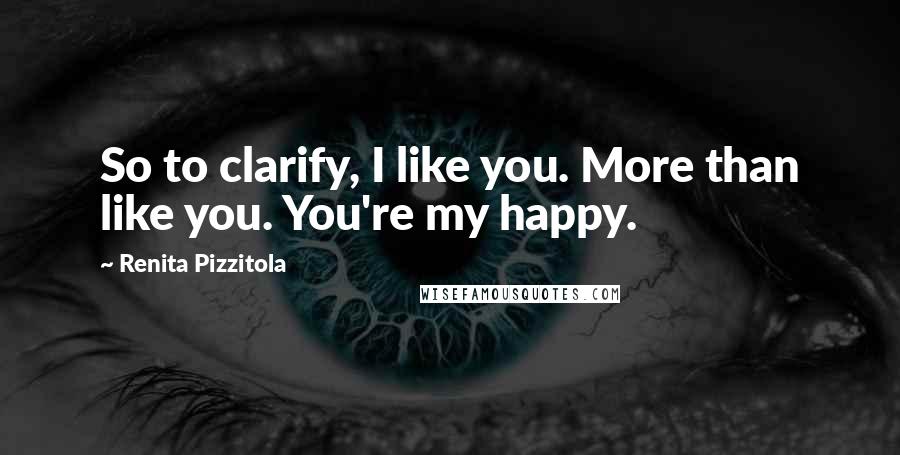 Renita Pizzitola Quotes: So to clarify, I like you. More than like you. You're my happy.