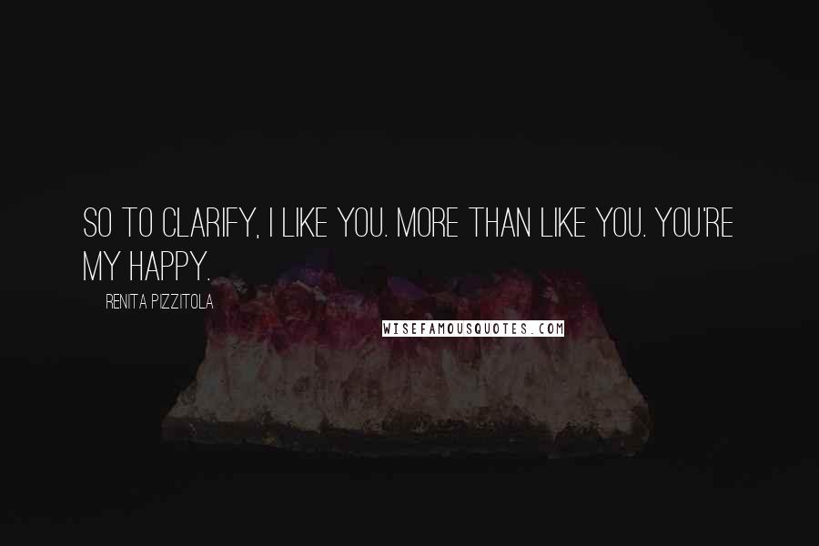 Renita Pizzitola Quotes: So to clarify, I like you. More than like you. You're my happy.