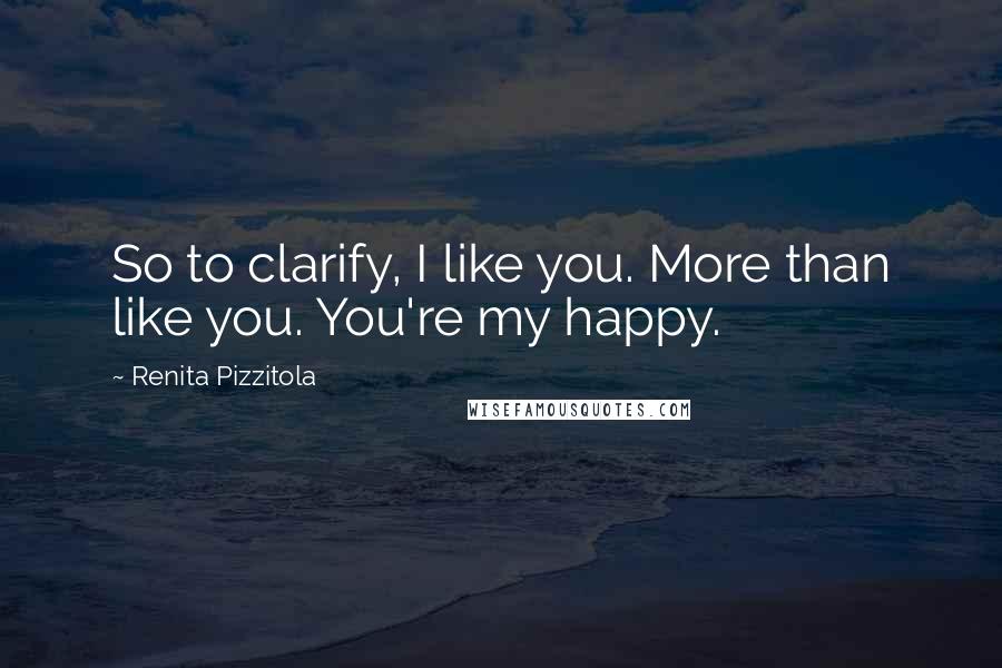 Renita Pizzitola Quotes: So to clarify, I like you. More than like you. You're my happy.