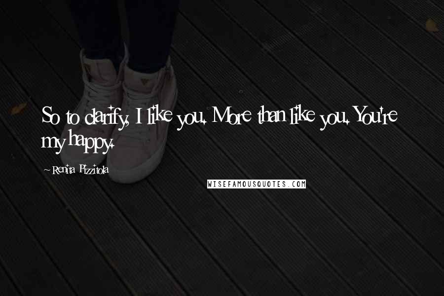 Renita Pizzitola Quotes: So to clarify, I like you. More than like you. You're my happy.