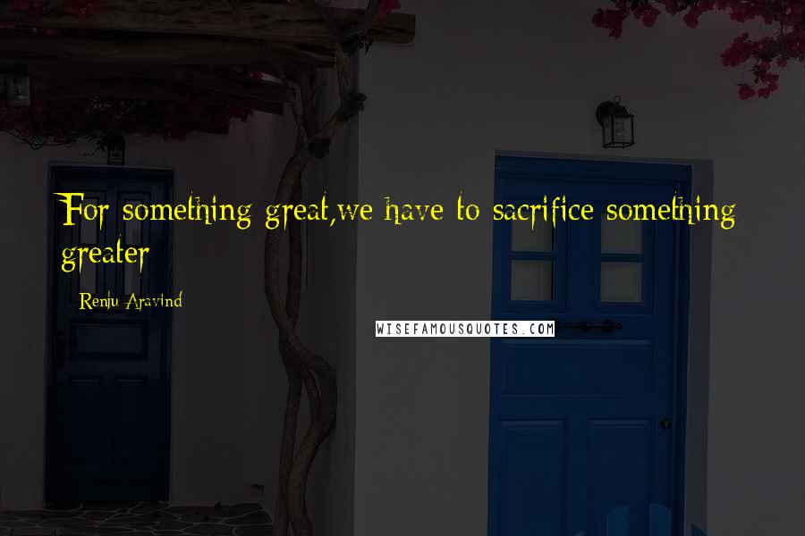 Renju Aravind Quotes: For something great,we have to sacrifice something greater