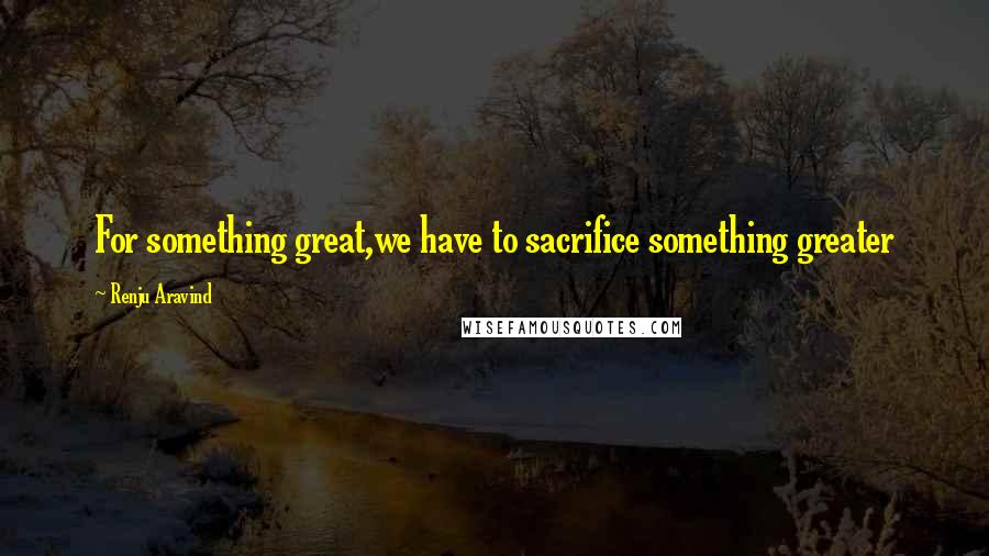 Renju Aravind Quotes: For something great,we have to sacrifice something greater