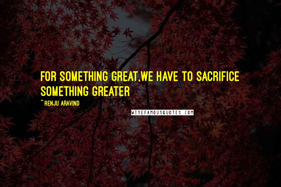 Renju Aravind Quotes: For something great,we have to sacrifice something greater