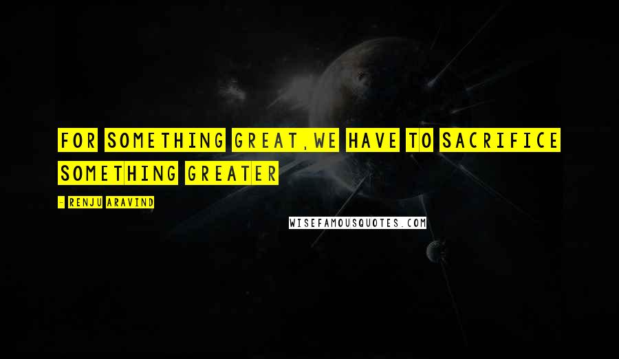 Renju Aravind Quotes: For something great,we have to sacrifice something greater