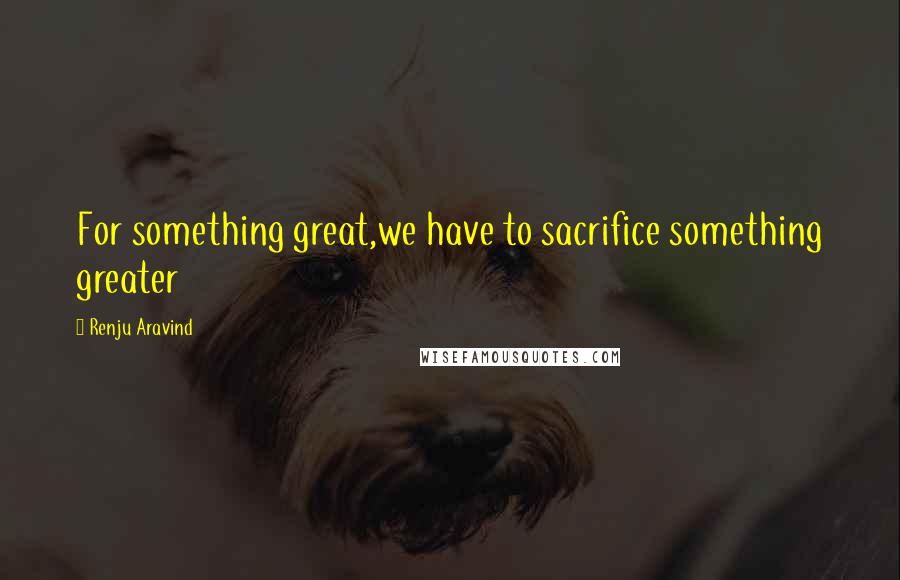 Renju Aravind Quotes: For something great,we have to sacrifice something greater