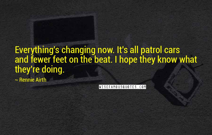 Rennie Airth Quotes: Everything's changing now. It's all patrol cars and fewer feet on the beat. I hope they know what they're doing.