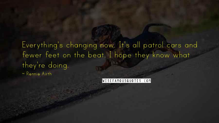 Rennie Airth Quotes: Everything's changing now. It's all patrol cars and fewer feet on the beat. I hope they know what they're doing.
