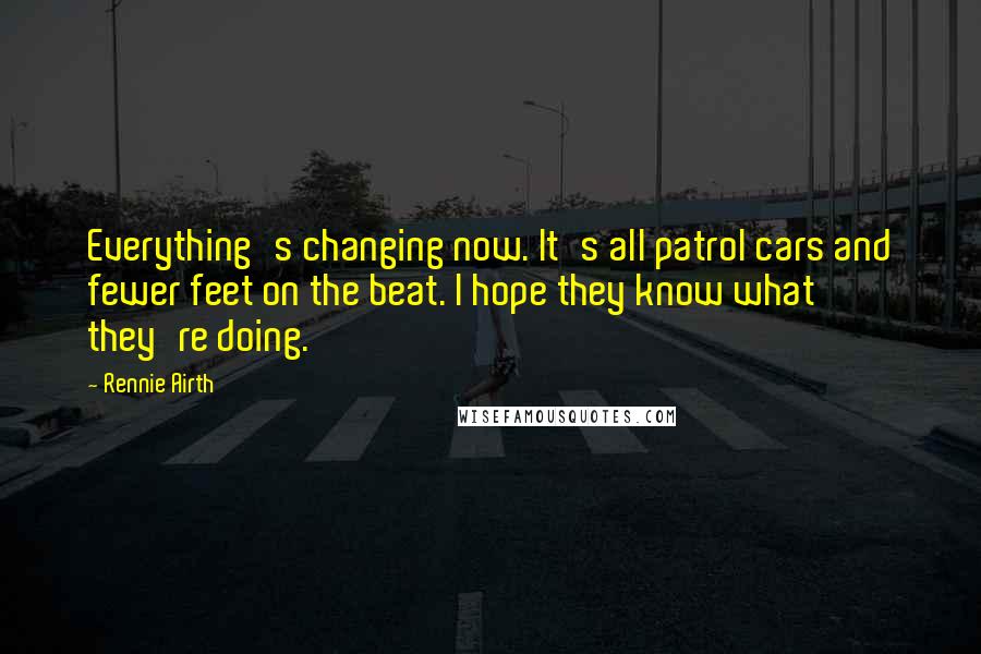 Rennie Airth Quotes: Everything's changing now. It's all patrol cars and fewer feet on the beat. I hope they know what they're doing.