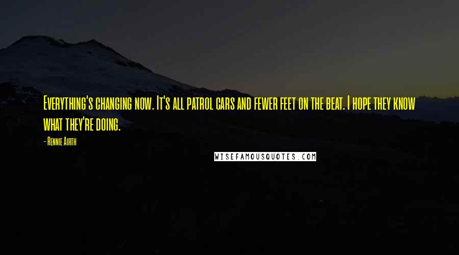 Rennie Airth Quotes: Everything's changing now. It's all patrol cars and fewer feet on the beat. I hope they know what they're doing.