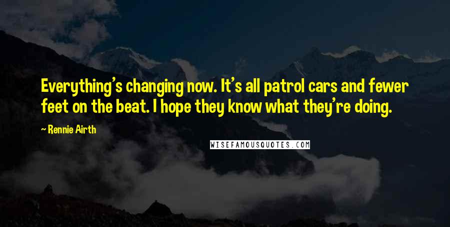 Rennie Airth Quotes: Everything's changing now. It's all patrol cars and fewer feet on the beat. I hope they know what they're doing.