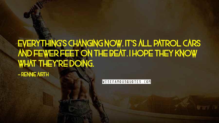 Rennie Airth Quotes: Everything's changing now. It's all patrol cars and fewer feet on the beat. I hope they know what they're doing.