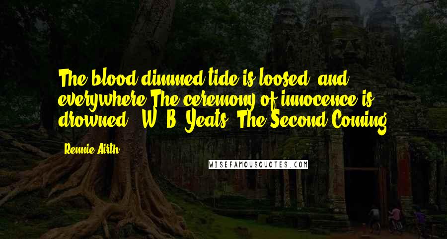 Rennie Airth Quotes: The blood-dimmed tide is loosed, and everywhere The ceremony of innocence is drowned W. B. Yeats 'The Second Coming