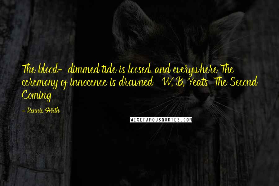 Rennie Airth Quotes: The blood-dimmed tide is loosed, and everywhere The ceremony of innocence is drowned W. B. Yeats 'The Second Coming