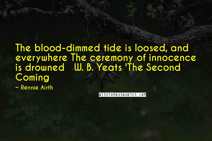 Rennie Airth Quotes: The blood-dimmed tide is loosed, and everywhere The ceremony of innocence is drowned W. B. Yeats 'The Second Coming