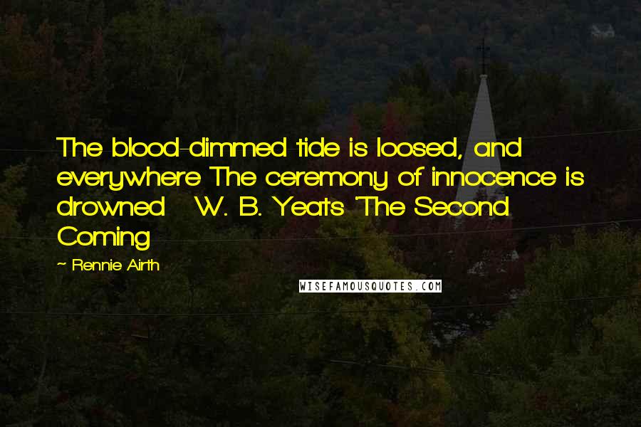 Rennie Airth Quotes: The blood-dimmed tide is loosed, and everywhere The ceremony of innocence is drowned W. B. Yeats 'The Second Coming