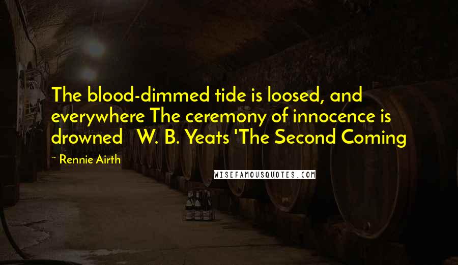 Rennie Airth Quotes: The blood-dimmed tide is loosed, and everywhere The ceremony of innocence is drowned W. B. Yeats 'The Second Coming