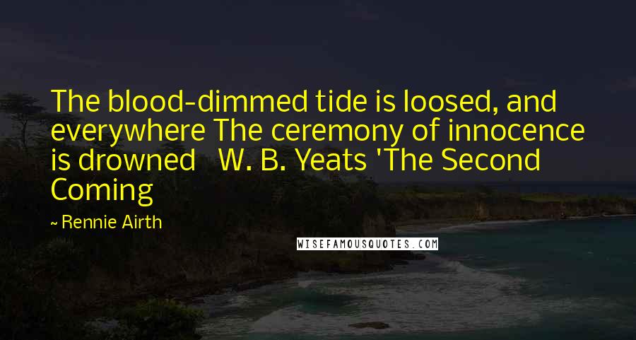 Rennie Airth Quotes: The blood-dimmed tide is loosed, and everywhere The ceremony of innocence is drowned W. B. Yeats 'The Second Coming