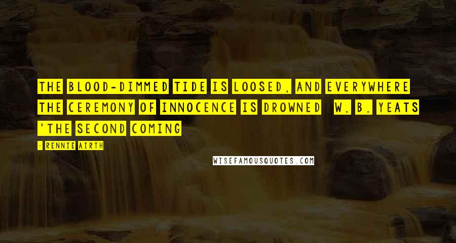 Rennie Airth Quotes: The blood-dimmed tide is loosed, and everywhere The ceremony of innocence is drowned W. B. Yeats 'The Second Coming