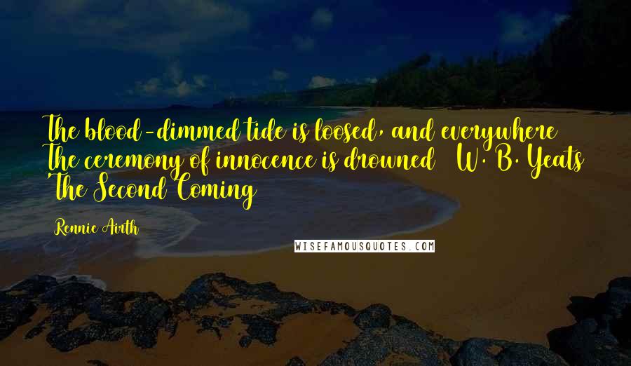 Rennie Airth Quotes: The blood-dimmed tide is loosed, and everywhere The ceremony of innocence is drowned W. B. Yeats 'The Second Coming