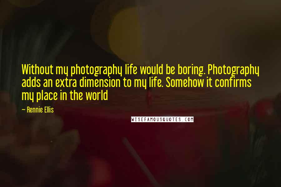 Rennie Ellis Quotes: Without my photography life would be boring. Photography adds an extra dimension to my life. Somehow it confirms my place in the world