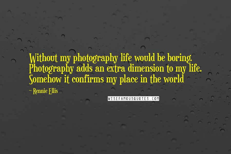 Rennie Ellis Quotes: Without my photography life would be boring. Photography adds an extra dimension to my life. Somehow it confirms my place in the world