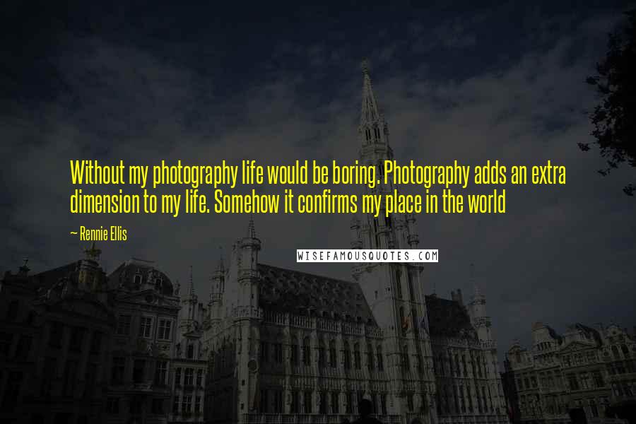 Rennie Ellis Quotes: Without my photography life would be boring. Photography adds an extra dimension to my life. Somehow it confirms my place in the world