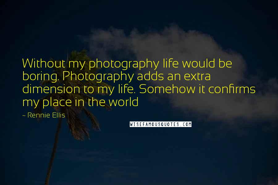 Rennie Ellis Quotes: Without my photography life would be boring. Photography adds an extra dimension to my life. Somehow it confirms my place in the world