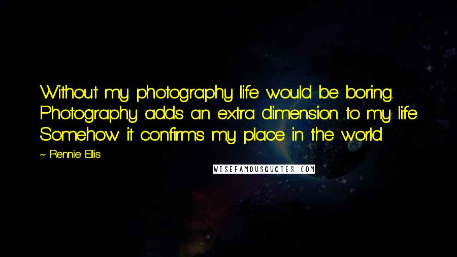 Rennie Ellis Quotes: Without my photography life would be boring. Photography adds an extra dimension to my life. Somehow it confirms my place in the world