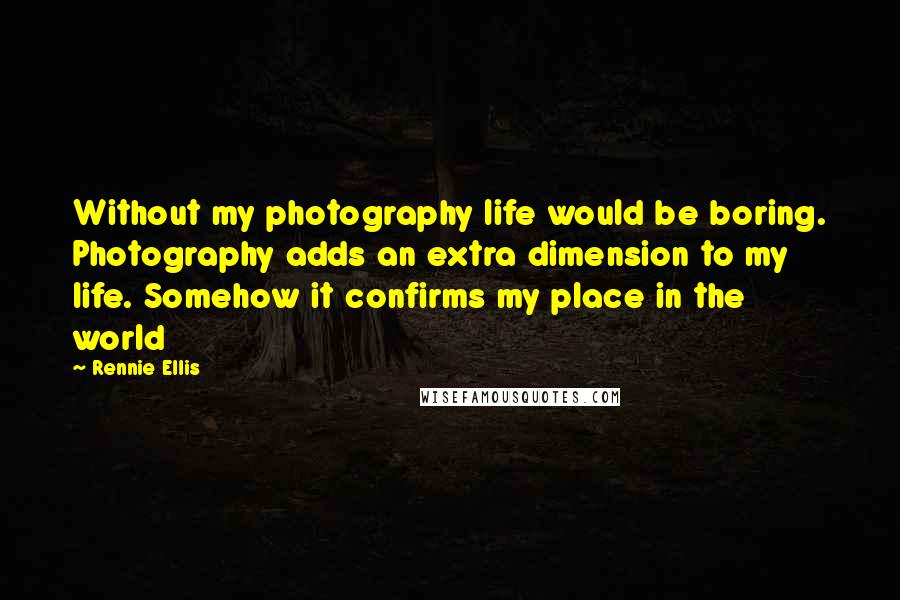Rennie Ellis Quotes: Without my photography life would be boring. Photography adds an extra dimension to my life. Somehow it confirms my place in the world