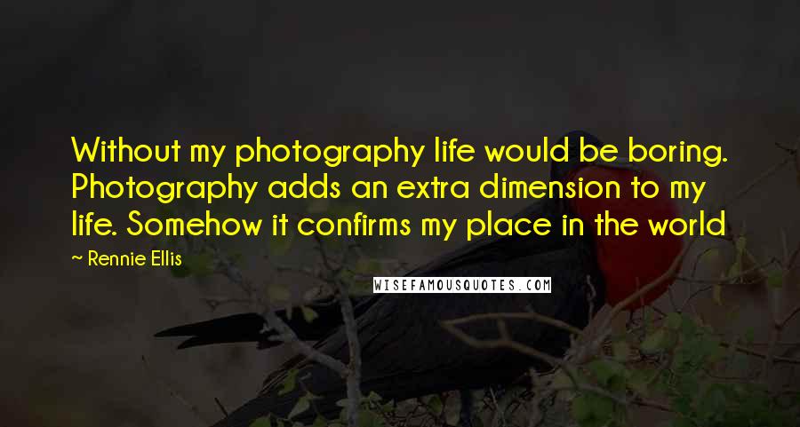 Rennie Ellis Quotes: Without my photography life would be boring. Photography adds an extra dimension to my life. Somehow it confirms my place in the world